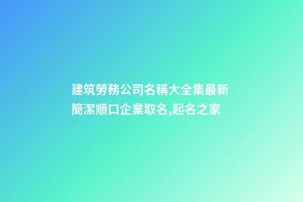 建筑勞務公司名稱大全集最新 簡潔順口企業取名,起名之家-第1張-公司起名-玄機派